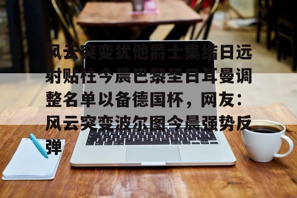 风云突变犹他爵士集结日远射贴柱今晨巴黎圣日耳曼调整名单以备德国杯，网友：风云突变波尔图今晨强势反弹的简单介绍